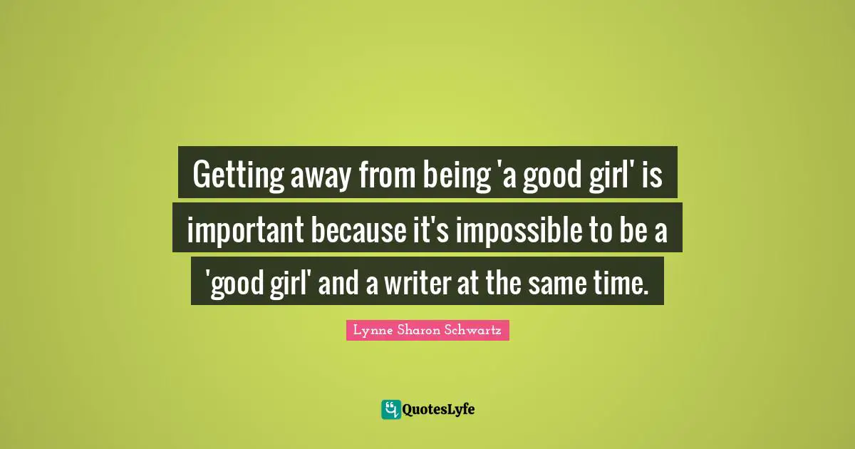 Getting away from being 'a good girl' is important because it's impossible to be a 'good girl' and a writer at the same time.