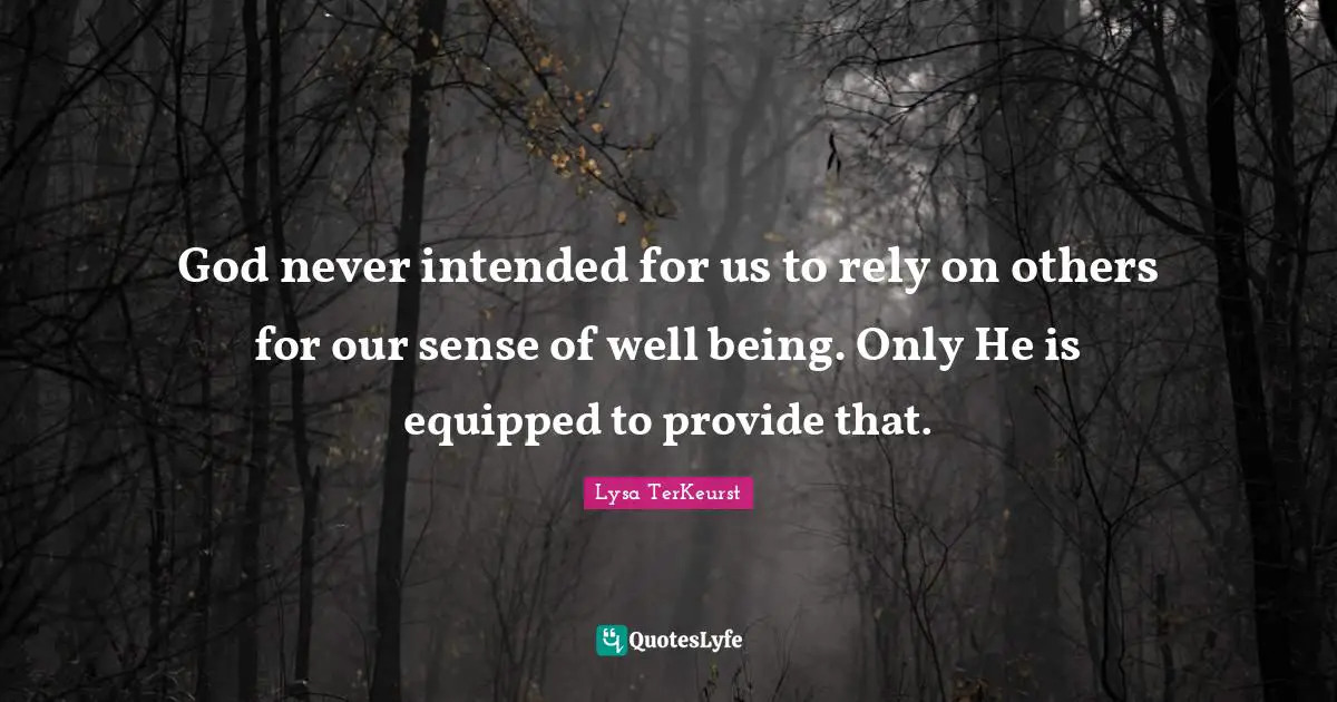 Rely Quotes: "God never intended for us to rely on others for our sense of well being. Only He is equipped to provide that."