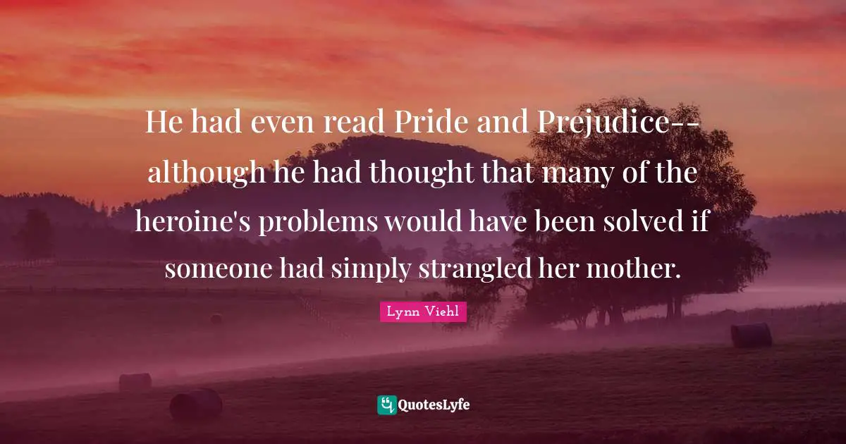 He had even read Pride and Prejudice--although he had thought that many of the heroine's problems would have been solved if someone had simply strangled her mother.