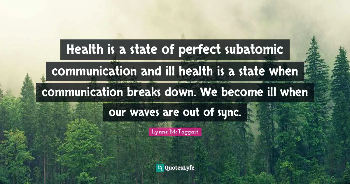 Health is a state of perfect subatomic communication and ill health is a state when communication breaks down. We become ill when our waves are out of sync.