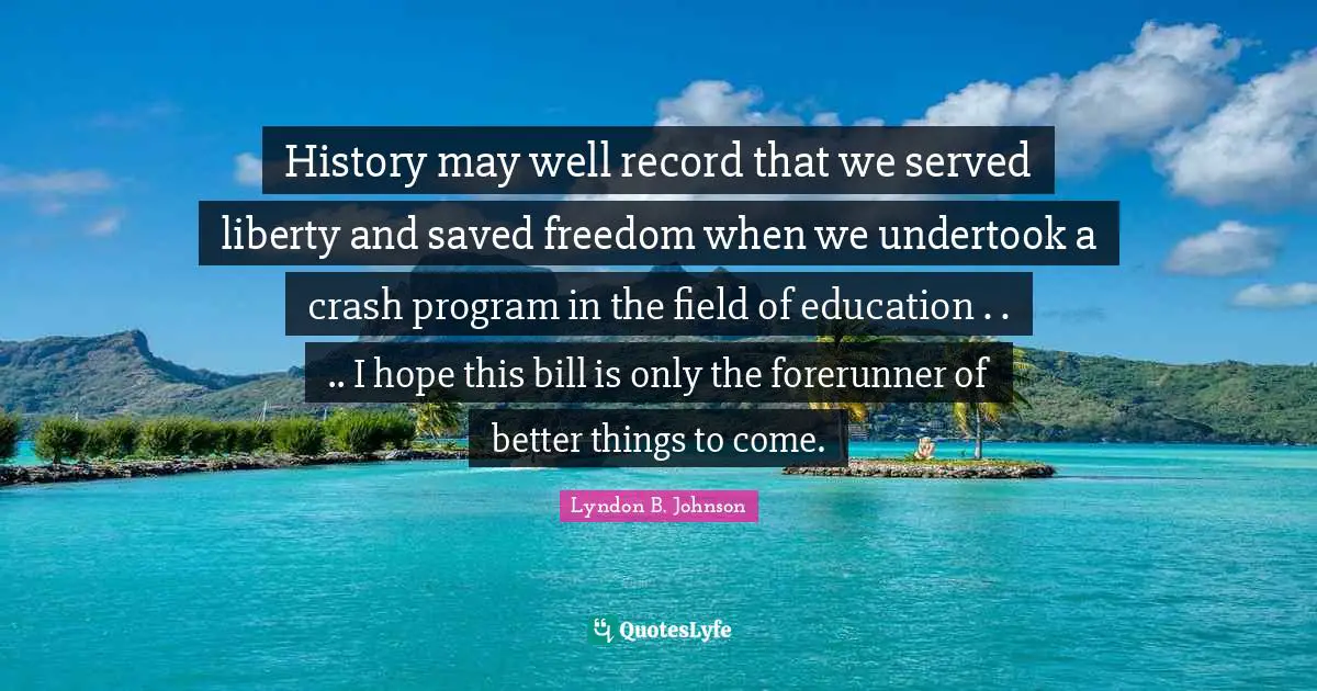 History may well record that we served liberty and saved freedom when we undertook a crash program in the field of education . . .. I hope this bill is only the forerunner of better things to come.
