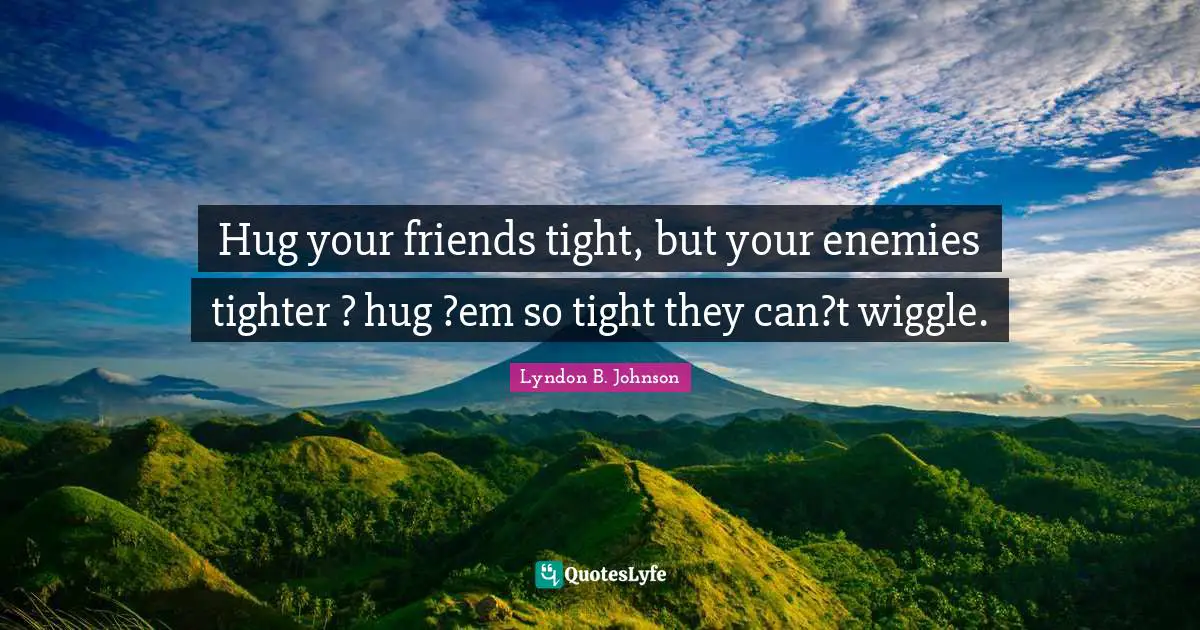 Hug your friends tight, but your enemies tighter ? hug ?em so tight they can?t wiggle.