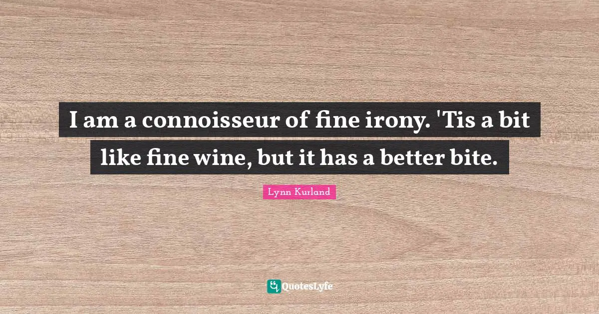 I am a connoisseur of fine irony. 'Tis a bit like fine wine, but it has a better bite.