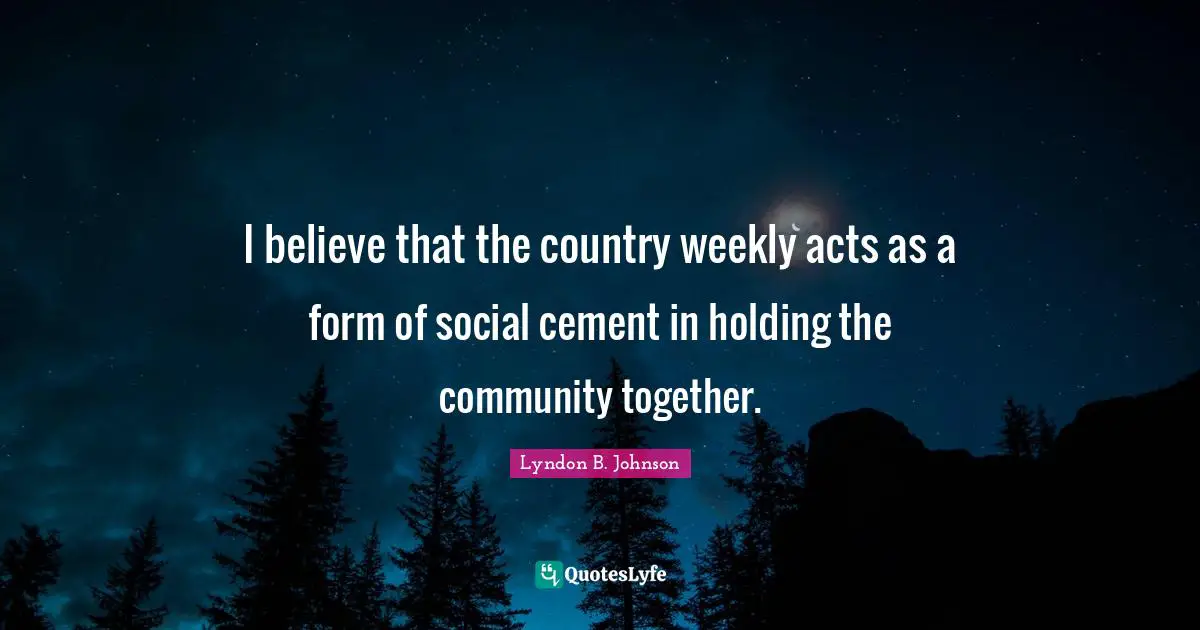 I believe that the country weekly acts as a form of social cement in holding the community together.