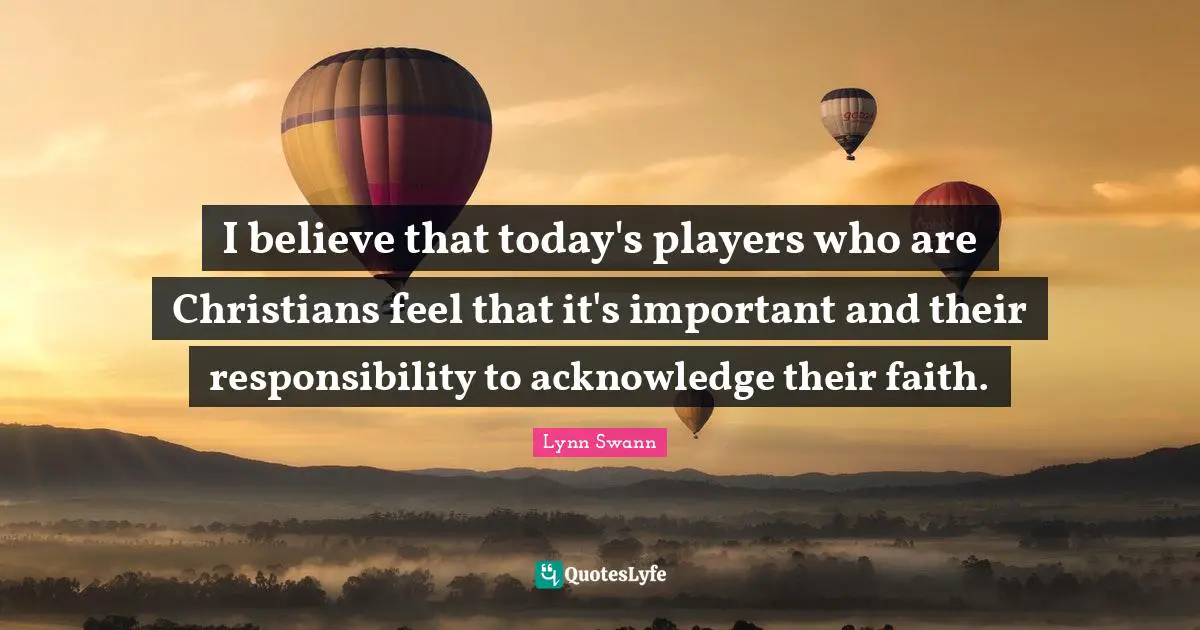 I believe that today's players who are Christians feel that it's important and their responsibility to acknowledge their faith.