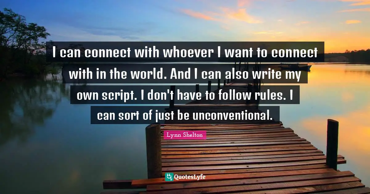 I can connect with whoever I want to connect with in the world. And I can also write my own script. I don't have to follow rules. I can sort of just be unconventional.