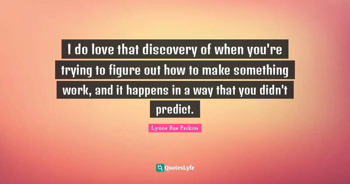 I do love that discovery of when you're trying to figure out how to make something work, and it happens in a way that you didn't predict.
