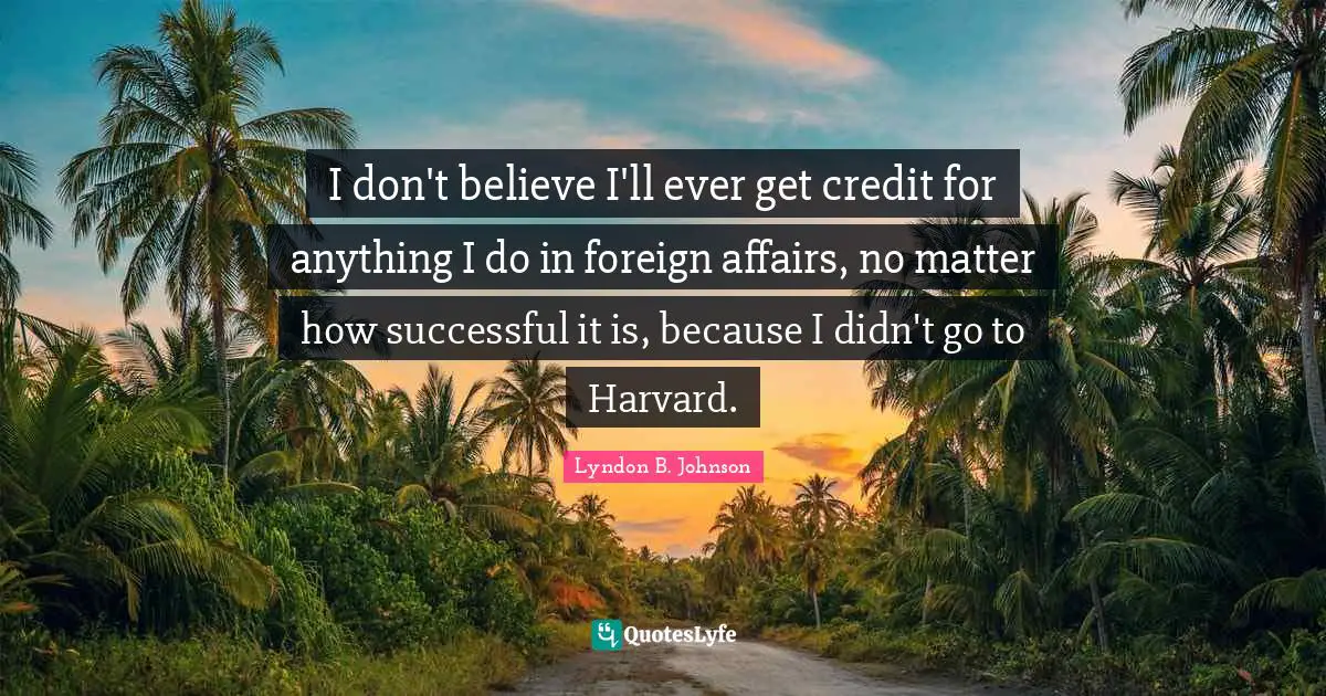 Foreign Affairs Quotes: "I don't believe I'll ever get credit for anything I do in foreign affairs, no matter how successful it is, because I didn't go to Harvard."