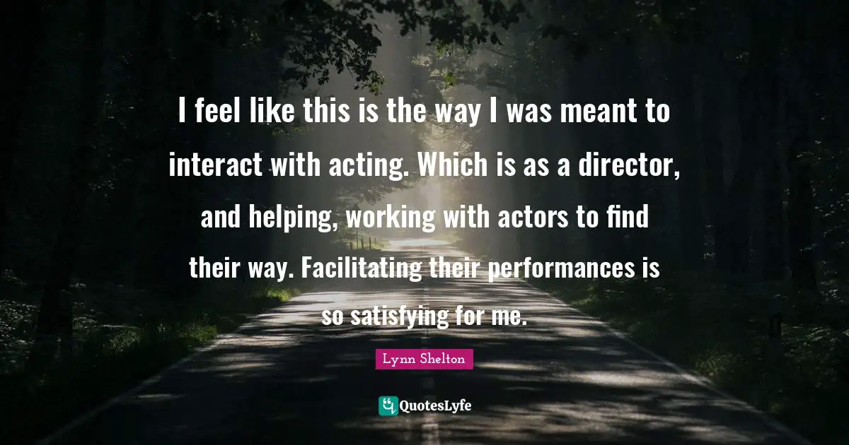 I feel like this is the way I was meant to interact with acting. Which is as a director, and helping, working with actors to find their way. Facilitating their performances is so satisfying for me.