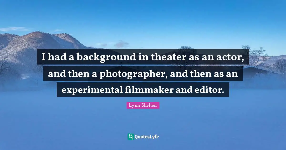 I had a background in theater as an actor, and then a photographer, and then as an experimental filmmaker and editor.