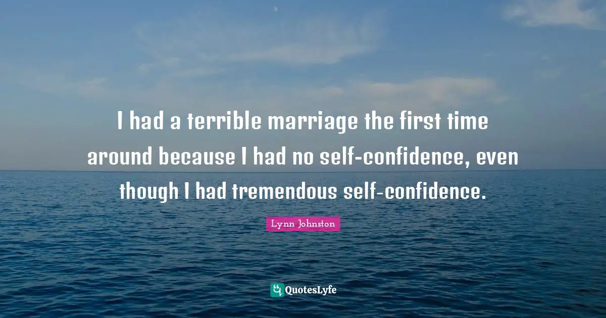 I had a terrible marriage the first time around because I had no self-confidence, even though I had tremendous self-confidence.