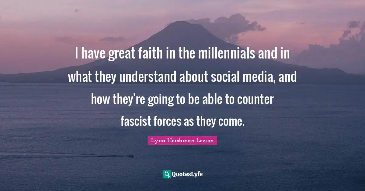 I have great faith in the millennials and in what they understand about social media, and how they're going to be able to counter fascist forces as they come.