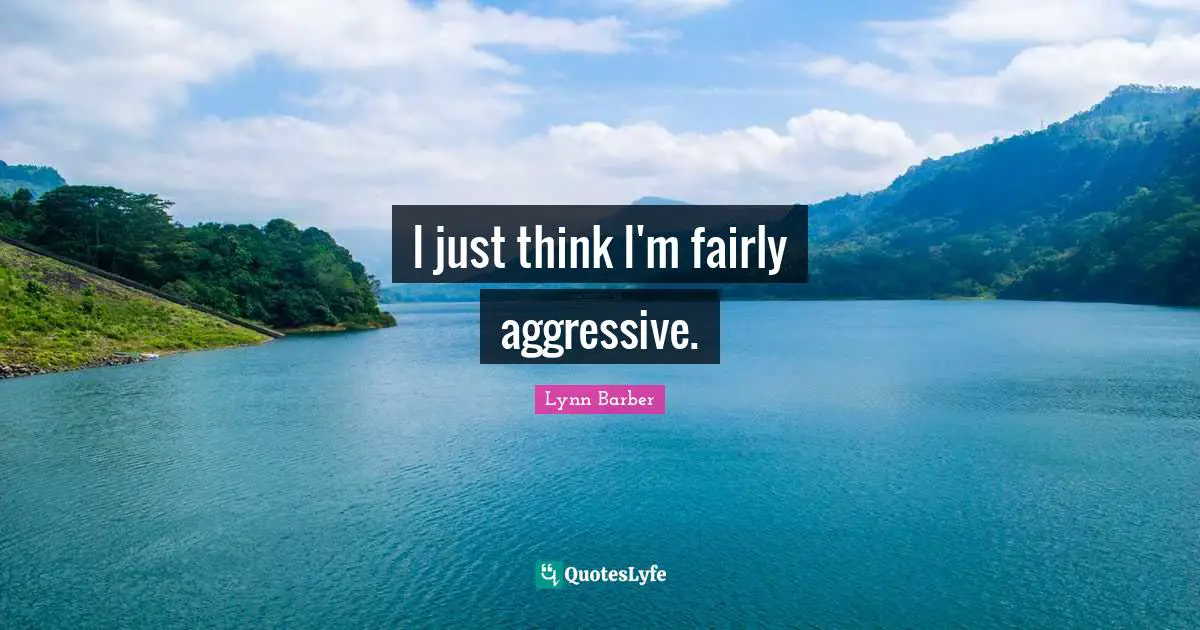 I just think I'm fairly aggressive.