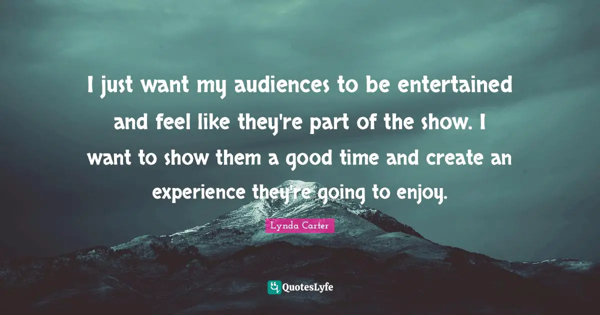 I just want my audiences to be entertained and feel like they're part of the show. I want to show them a good time and create an experience they're going to enjoy.