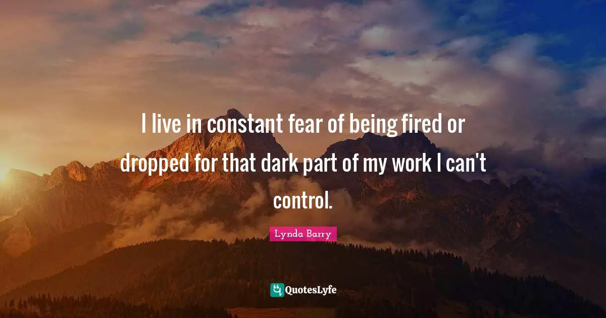 I live in constant fear of being fired or dropped for that dark part of my work I can't control.