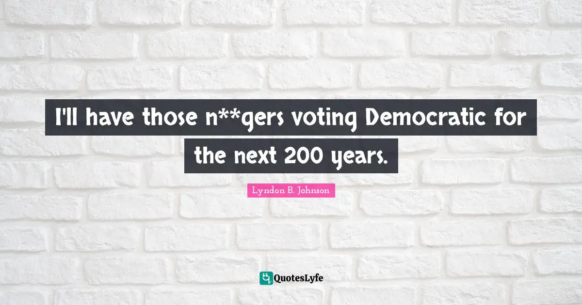 Racist Quotes: "I'll have those n**gers voting Democratic for the next 200 years."
