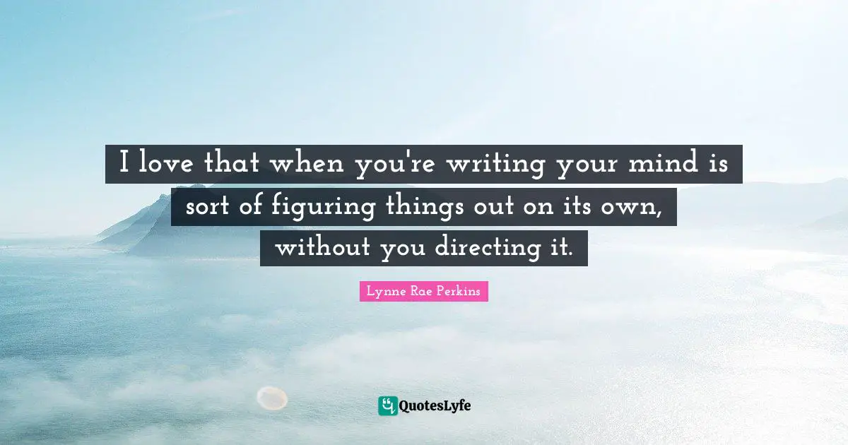 Figuring Things Quotes: "I love that when you're writing your mind is sort of figuring things out on its own, without you directing it."