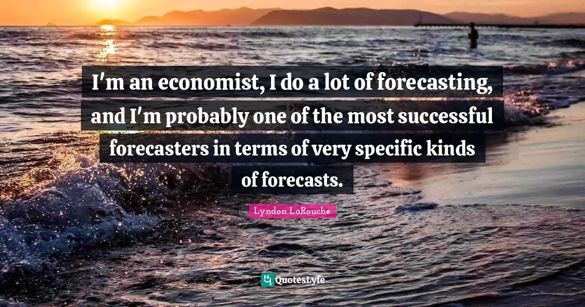 I'm an economist, I do a lot of forecasting, and I'm probably one of the most successful forecasters in terms of very specific kinds of forecasts.