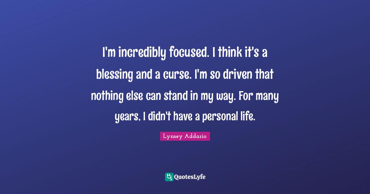 I'm incredibly focused. I think it's a blessing and a curse. I'm so driven that nothing else can stand in my way. For many years, I didn't have a personal life.