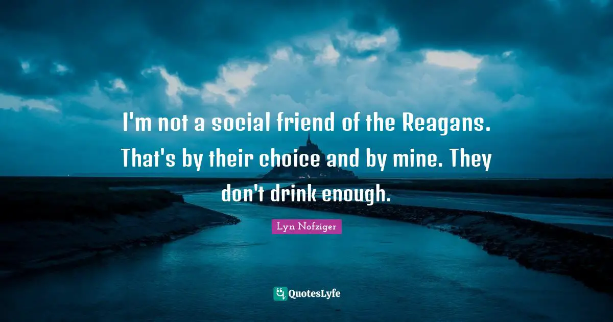 I'm not a social friend of the Reagans. That's by their choice and by mine. They don't drink enough.