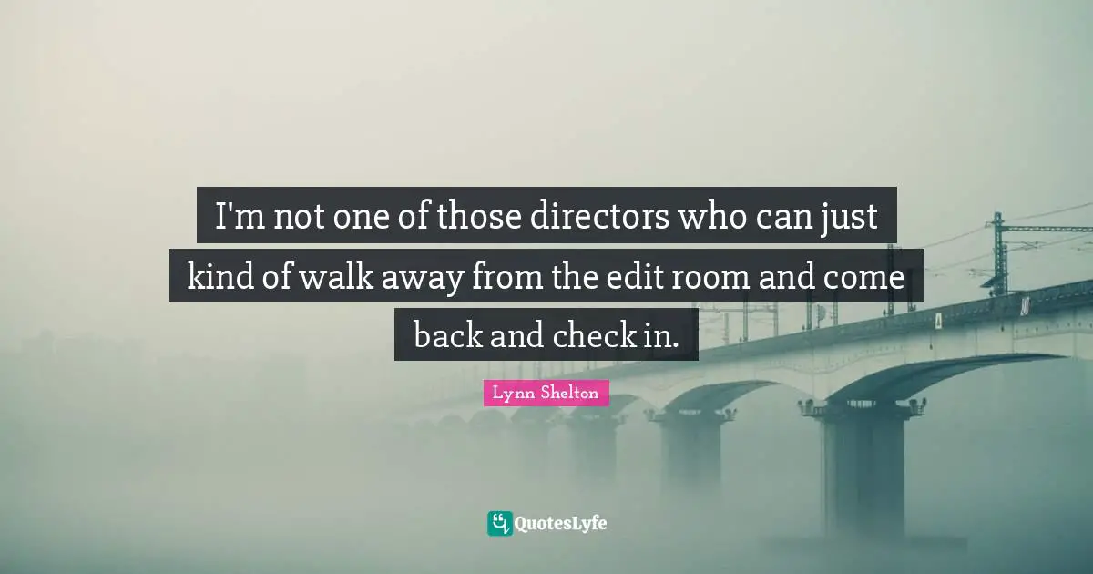 I'm not one of those directors who can just kind of walk away from the edit room and come back and check in.