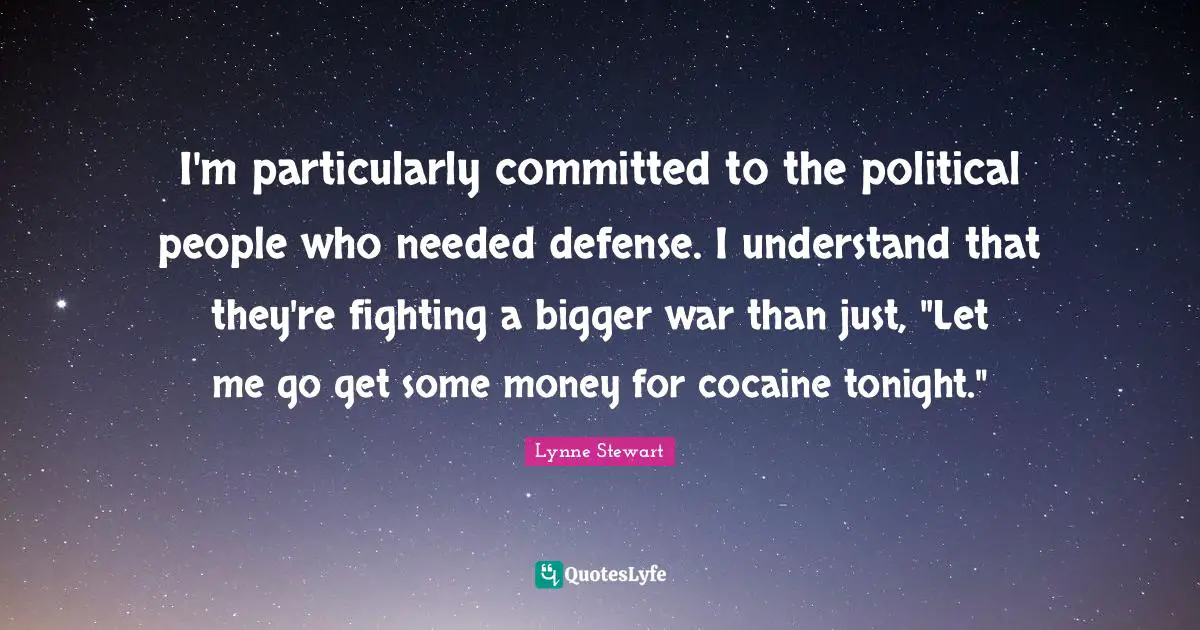 I'm particularly committed to the political people who needed defense. I understand that they're fighting a bigger war than just, "Let me go get some money for cocaine tonight."