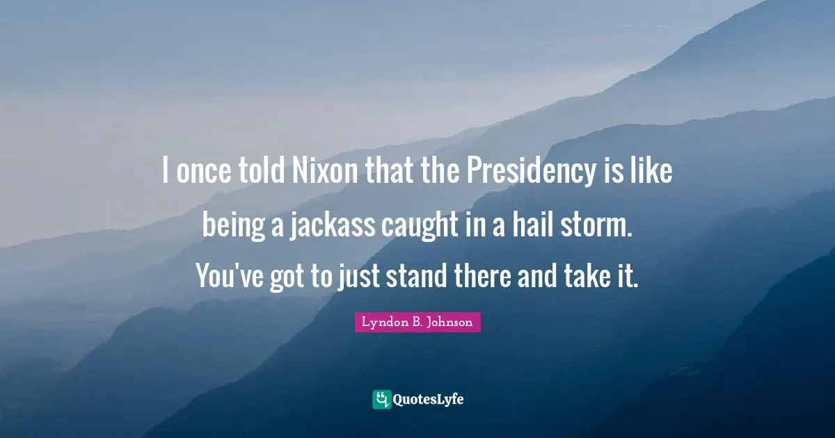 Presidency Quotes: "I once told Nixon that the Presidency is like being a jackass caught in a hail storm. You've got to just stand there and take it."