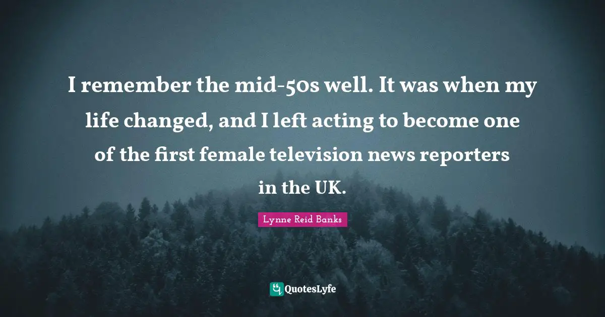 Female Quotes: "I remember the mid-50s well. It was when my life changed, and I left acting to become one of the first female television news reporters in the UK."