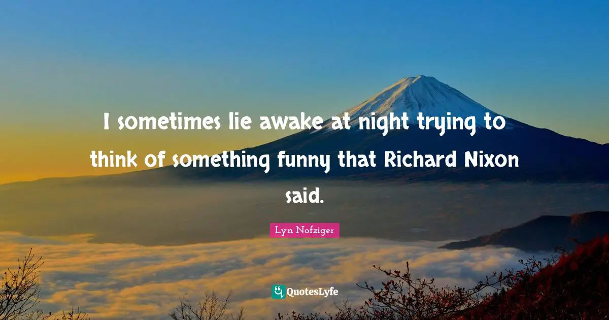 I sometimes lie awake at night trying to think of something funny that Richard Nixon said.