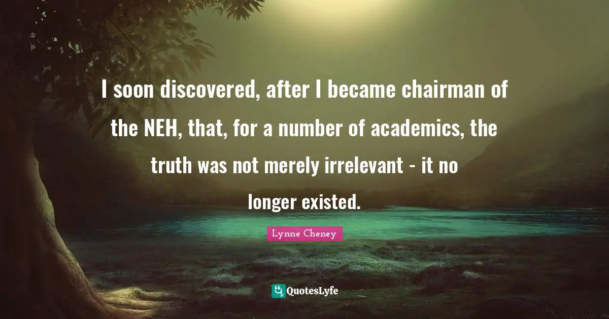 I soon discovered, after I became chairman of the NEH, that, for a number of academics, the truth was not merely irrelevant - it no longer existed.