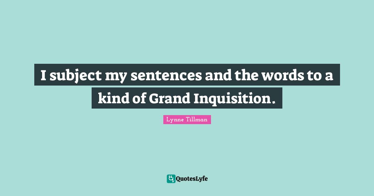 I subject my sentences and the words to a kind of Grand Inquisition.