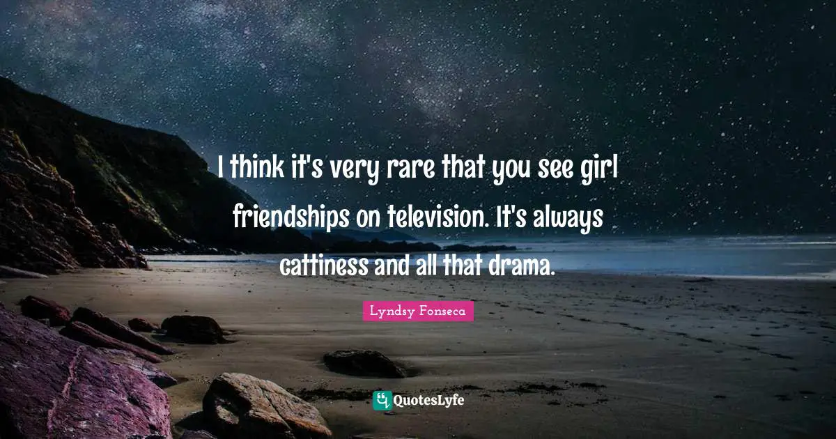 I think it's very rare that you see girl friendships on television. It's always cattiness and all that drama.