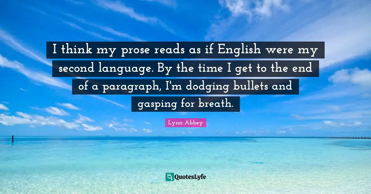 I think my prose reads as if English were my second language. By the time I get to the end of a paragraph, I'm dodging bullets and gasping for breath.