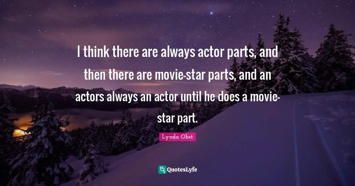 I think there are always actor parts, and then there are movie-star parts, and an actors always an actor until he does a movie-star part.