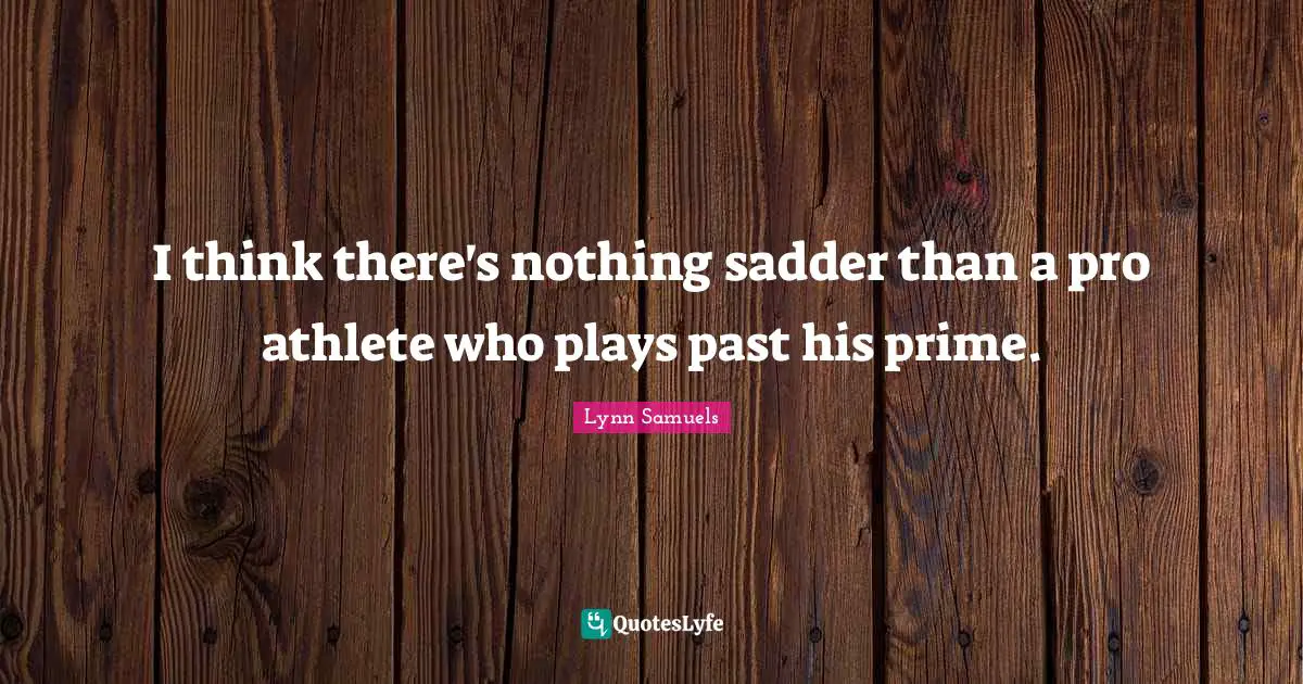 I think there's nothing sadder than a pro athlete who plays past his prime.