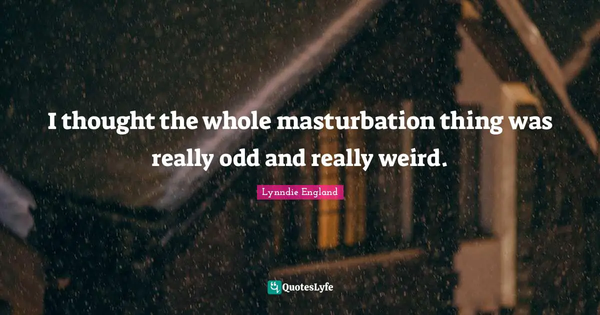 I thought the whole masturbation thing was really odd and really weird.