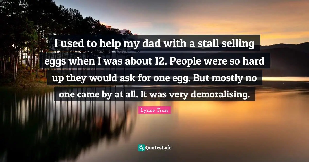 I used to help my dad with a stall selling eggs when I was about 12. People were so hard up they would ask for one egg. But mostly no one came by at all. It was very demoralising.
