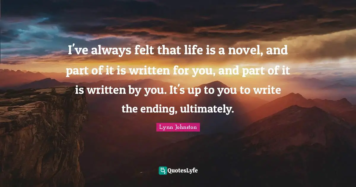 I've always felt that life is a novel, and part of it is written for you, and part of it is written by you. It's up to you to write the ending, ultimately.