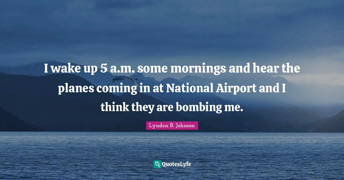 I wake up 5 a.m. some mornings and hear the planes coming in at National Airport and I think they are bombing me.