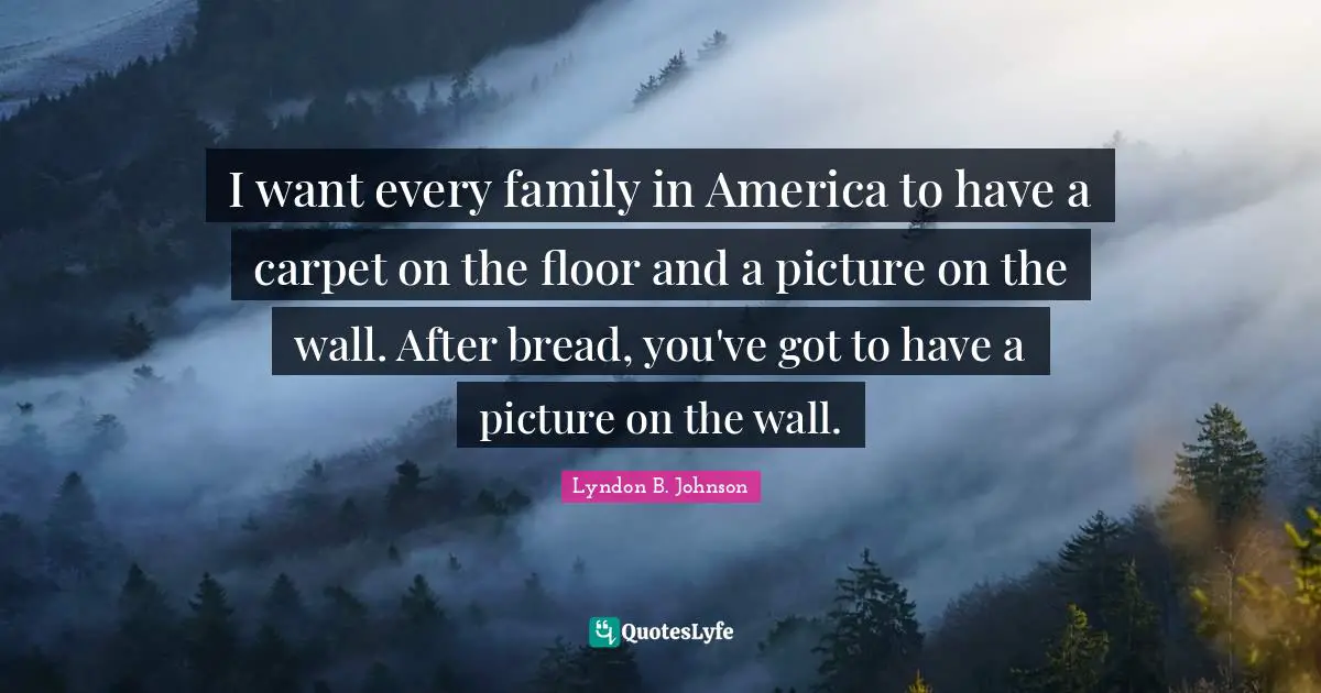 I want every family in America to have a carpet on the floor and a picture on the wall. After bread, you've got to have a picture on the wall.