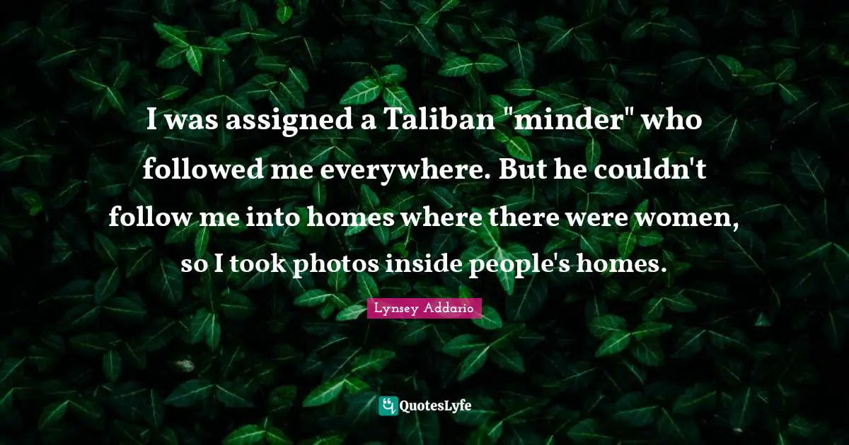 I was assigned a Taliban "minder" who followed me everywhere. But he couldn't follow me into homes where there were women, so I took photos inside people's homes.