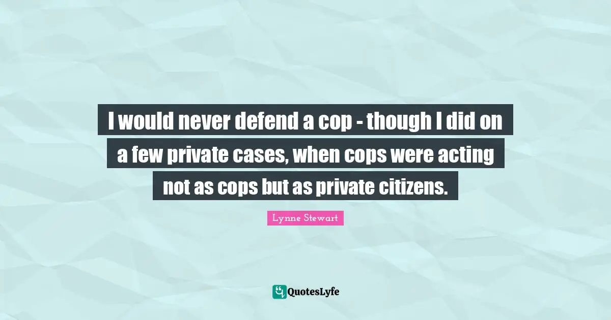 I would never defend a cop - though I did on a few private cases, when cops were acting not as cops but as private citizens.