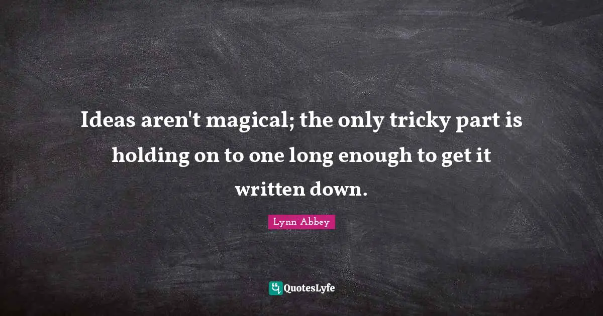 Ideas aren't magical; the only tricky part is holding on to one long enough to get it written down.