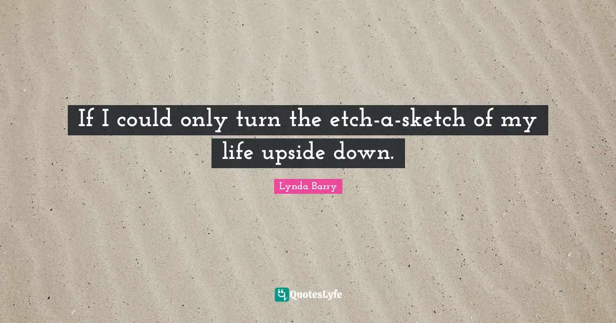 If I could only turn the etch-a-sketch of my life upside down.