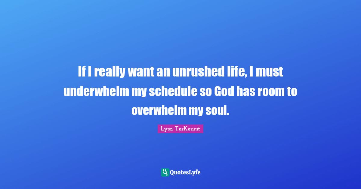 If I really want an unrushed life, I must underwhelm my schedule so God has room to overwhelm my soul.