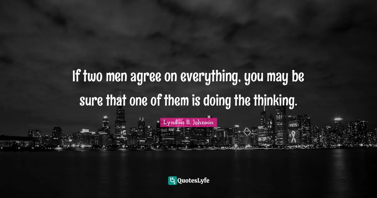 If two men agree on everything, you may be sure that one of them is doing the thinking.