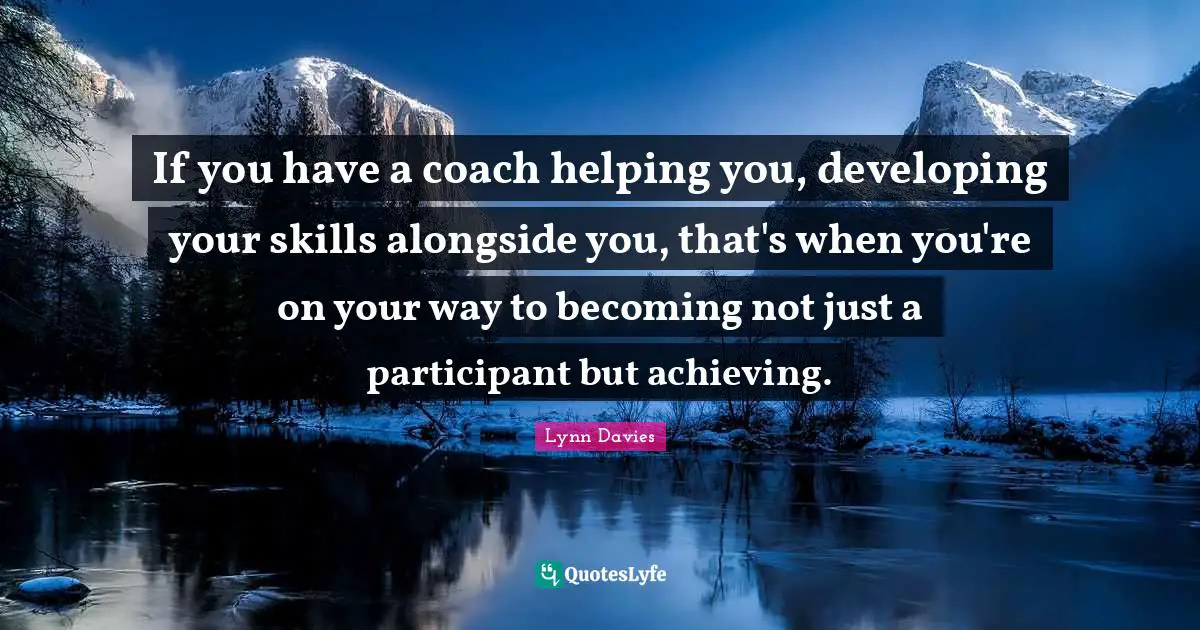 If you have a coach helping you, developing your skills alongside you, that's when you're on your way to becoming not just a participant but achieving.