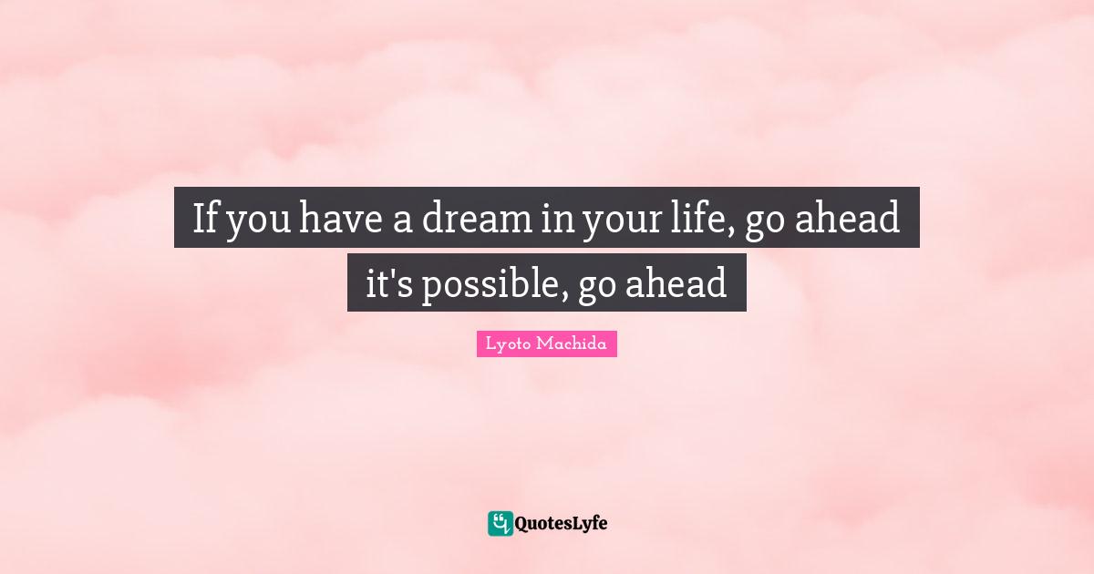 If you have a dream in your life, go ahead it's possible, go ahead