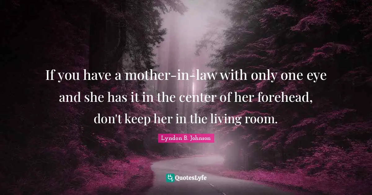 If you have a mother-in-law with only one eye and she has it in the center of her forehead, don't keep her in the living room.