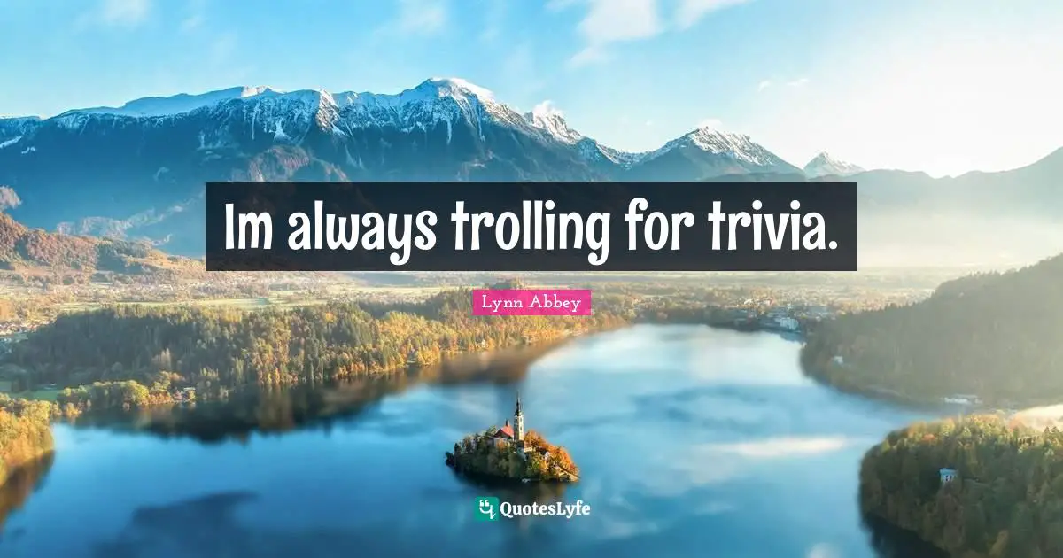 Im always trolling for trivia.